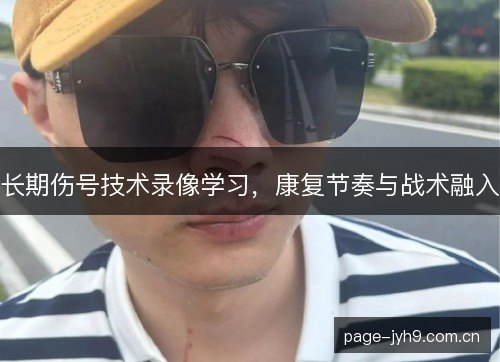 长期伤号技术录像学习,康复节奏与战术融入 长期伤号技术录像学习,康复节奏与战术融入