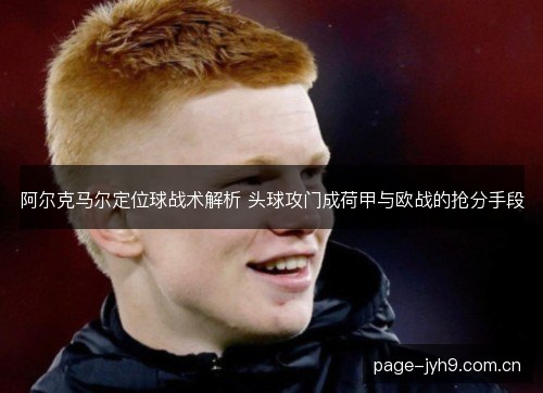 阿尔克马尔定位球战术解析 头球攻门成荷甲与欧战的抢分手段